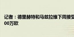 记者：德里赫特和马兹拉维下周接受曼联体检，交易总价7000万欧