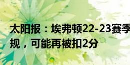 太阳报：埃弗顿22-23赛季有650万镑支出违规，可能再被扣2分