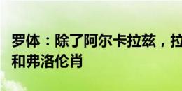 罗体：除了阿尔卡拉兹，拉齐奥还有意卡萨迪和弗洛伦肖