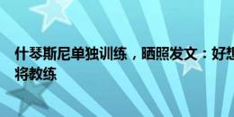 什琴斯尼单独训练，晒照发文：好想念佩林、平索利奥和门将教练