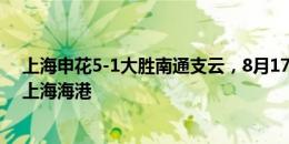 上海申花5-1大胜南通支云，8月17日将继续坐镇主场迎战上海海港