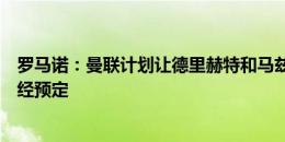 罗马诺：曼联计划让德里赫特和马兹拉维周一加盟，体检已经预定