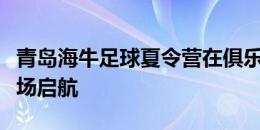 青岛海牛足球夏令营在俱乐部虎山基地梦想球场启航