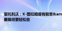 蒙托利沃：K-图拉姆很有前景&路易斯很全面 DV9需要踢得更轻松些