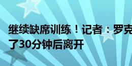 继续缺席训练！记者：罗克今日在巴萨基地待了30分钟后离开