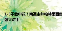 1-5不敌申花！南通主帅帕特里西奥：艰难的比赛，申花是强大对手