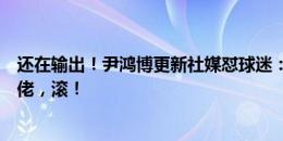 还在输出！尹鸿博更新社媒怼球迷：请讲普通话，一群小赤佬，滚！