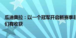 瓜迪奥拉：以一个冠军开启新赛季非常棒，这意味上赛季我们有收获