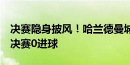 决赛隐身披风！哈兰德曼城生涯至今踢了7场决赛0进球