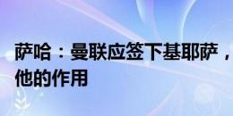 萨哈：曼联应签下基耶萨，现阵中没人能发挥他的作用