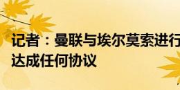 记者：曼联与埃尔莫索进行了谈判，双方尚未达成任何协议