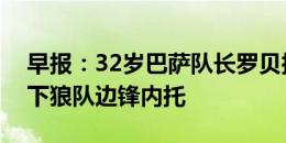 早报：32岁巴萨队长罗贝托离队；切尔西签下狼队边锋内托