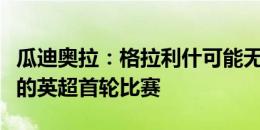 瓜迪奥拉：格拉利什可能无法参加对阵切尔西的英超首轮比赛