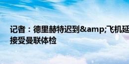 记者：德里赫特迟到&飞机延误，接下来到曼彻斯特接受曼联体检