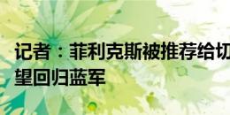 记者：菲利克斯被推荐给切尔西，球员表态希望回归蓝军