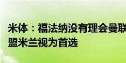 米体：福法纳没有理会曼联的报价，始终将加盟米兰视为首选