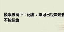 锁喉被罚下！记者：李可已经决定告别国家队，在俱乐部又不控情绪