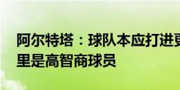 阿尔特塔：球队本应打进更多进球 卡拉菲奥里是高智商球员