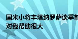 国米小将丰塔纳罗萨谈季前赛：很棒的经历，对我帮助很大