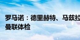 罗马诺：德里赫特、马兹拉维抵达卡灵顿接受曼联体检