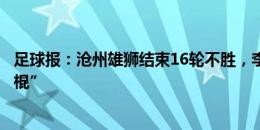 足球报：沧州雄狮结束16轮不胜，李霄鹏还了崔康熙“三闷棍”