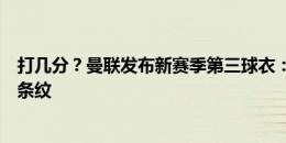 打几分？曼联发布新赛季第三球衣：白色主色调，搭配黑红条纹