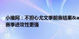 小维阿：不担心尤文季前赛结果&没人想输 尤文比上赛季进攻性更强