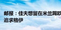 邮报：佳夫想留在米兰踢欧冠，纽卡因此转而追求格伊