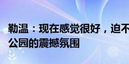 勒温：现在感觉很好，迫不及待想感受古迪逊公园的震撼氛围