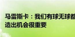 马雷斯卡：我们有球无球都取得了进步，能创造出机会很重要