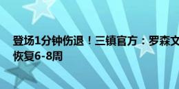 登场1分钟伤退！三镇官方：罗森文左脚前韧带撕裂，预计恢复6-8周