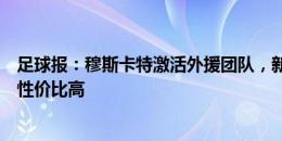 足球报：穆斯卡特激活外援团队，新援古斯塔沃、奇塔迪尼性价比高