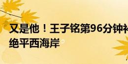 又是他！王子铭第96分钟补射建功，国安2-2绝平西海岸