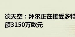 德天空：拜尔正在接受多特的体检，转会费总额3150万欧元