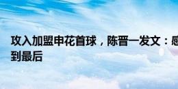 攻入加盟申花首球，陈晋一发文：感觉不像真的，会努力拼到最后