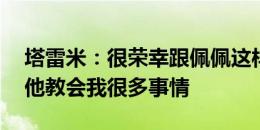 塔雷米：很荣幸跟佩佩这样的传奇合作4年，他教会我很多事情