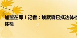 加盟在即！记者：埃默森已抵达体检地点，准备接受米兰的体检