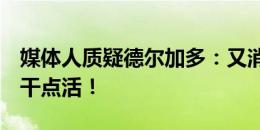 媒体人质疑德尔加多：又消失了吗？跑跑吧，干点活！