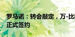 罗马诺：转会敲定，万-比萨卡已经和西汉姆正式签约