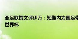 亚足联撰文评伊万：短期内为国足带来重大改变，有信心进世界杯