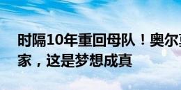 时隔10年重回母队！奥尔莫：很高兴能够回家，这是梦想成真