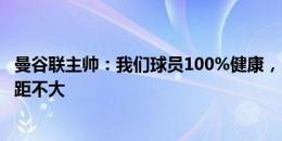 曼谷联主帅：我们球员100%健康，3外援加盟很幸运双方差距不大