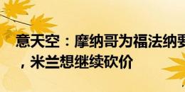 意天空：摩纳哥为福法纳要价降回2500万欧，米兰想继续砍价