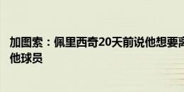 加图索：佩里西奇20天前说他想要离开，那么我必须尊重其他球员