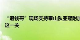 “退钱哥”现场支持泰山队亚冠附加赛：希望泰山队能过了这一关