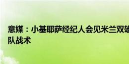 意媒：小基耶萨经纪人会见米兰双雄，国米认为他不适合球队战术