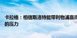 卡拉格：相信斯洛特能带利物浦赢得欧冠，这是他必须面对的压力