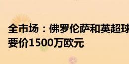 全市场：佛罗伦萨和英超球队有意博维，罗马要价1500万欧元