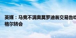 英媒：马竞不满奥莫罗迪翁交易告吹，威胁蓝军要终止加拉格尔转会