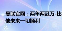 曼联官网：两年两冠万-比萨卡均有贡献，祝他未来一切顺利